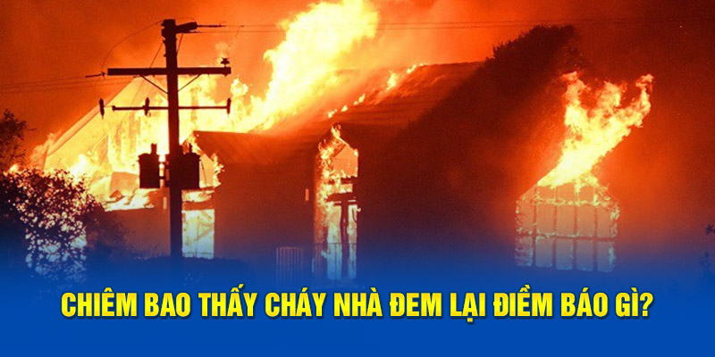 Chiêm bao thấy cháy nhà đem lại điềm báo gì?