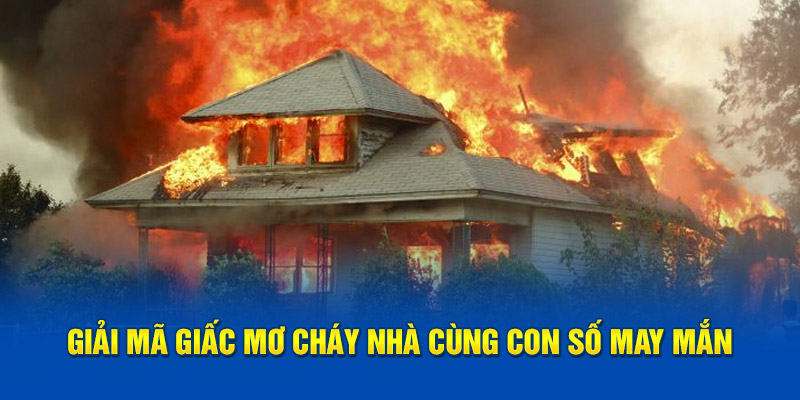 Giải mã giấc mơ cháy nhà cùng con số may mắn
